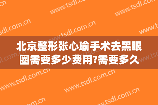 北京整形张心瑜手术去黑眼圈需要多少费用?需要多久恢复?(整容去黑眼圈多少钱)