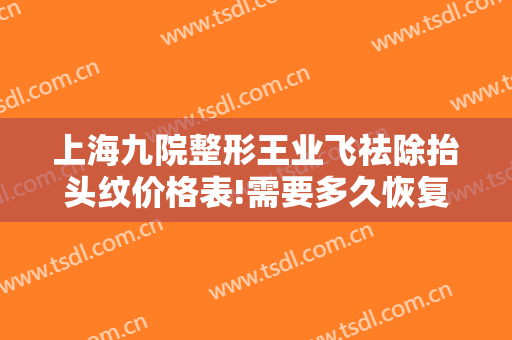上海九院整形王业飞祛除抬头纹价格表!需要多久恢复?