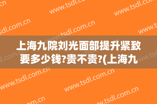 上海九院刘光面部提升紧致要多少钱?贵不贵?(上海九院张余光做面部提升怎么样)
