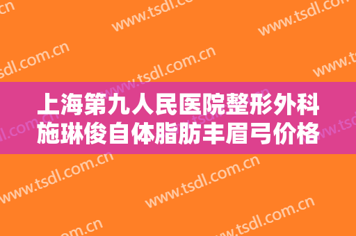 上海第九人民医院整形外科施琳俊自体脂肪丰眉弓价格多少钱?贵不贵?