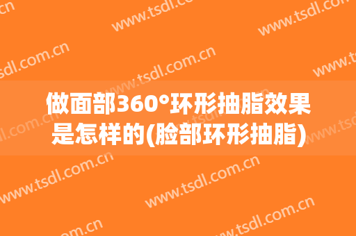 做面部360°环形抽脂效果是怎样的(脸部环形抽脂)