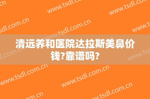 清远养和医院达拉斯美鼻价钱?靠谱吗?