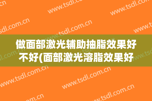 做面部激光辅助抽脂效果好不好(面部激光溶脂效果好吗)
