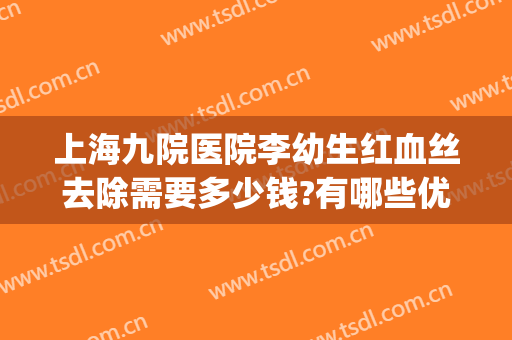 上海九院医院李幼生红血丝去除需要多少钱?有哪些优势?(上海九院祛红血丝)