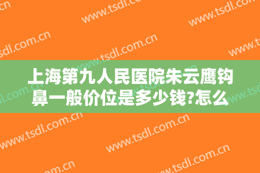 上海第九人民医院朱云鹰钩鼻一般价位是多少钱?怎么样?