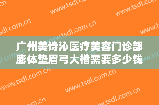 广州美诗沁医疗美容门诊部膨体垫眉弓大楷需要多少钱?效果怎么样?