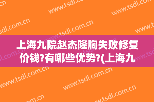 上海九院赵杰隆胸失败修复价钱?有哪些优势?(上海九院假体隆胸谁做得好)