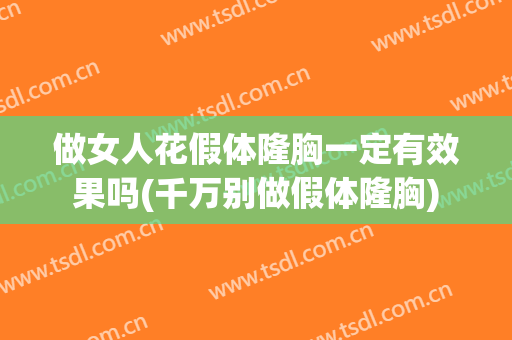做女人花假体隆胸一定有效果吗(千万别做假体隆胸)