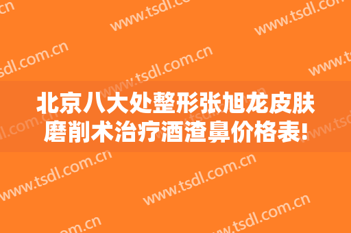 北京八大处整形张旭龙皮肤磨削术治疗酒渣鼻价格表!需要多久恢复?