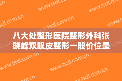 八大处整形医院整形外科张晓峰双眼皮整形一般价位是多少钱?多长时间恢复?