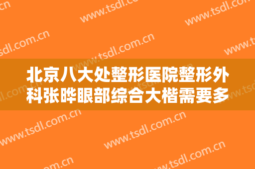 北京八大处整形医院整形外科张晔眼部综合大楷需要多少费用?怎么样?