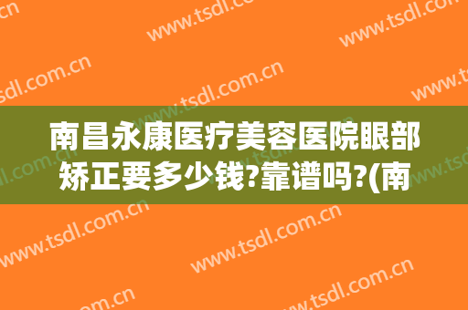 南昌永康医疗美容医院眼部矫正要多少钱?靠谱吗?(南昌永康整形医院)