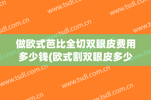 做欧式芭比全切双眼皮费用多少钱(欧式割双眼皮多少钱)