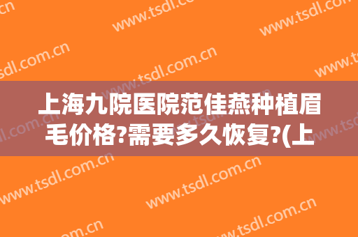 上海九院医院范佳燕种植眉毛价格?需要多久恢复?(上海九院可以种植眉毛吗)