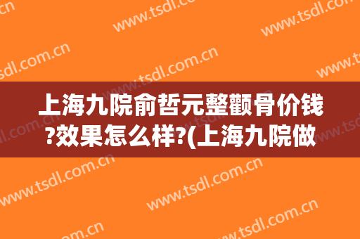 上海九院俞哲元整颧骨价钱?效果怎么样?(上海九院做颧骨内推价格)