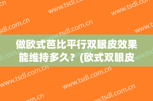 做欧式芭比平行双眼皮效果能维持多久？(欧式双眼皮和芭比双眼皮有什么区别)