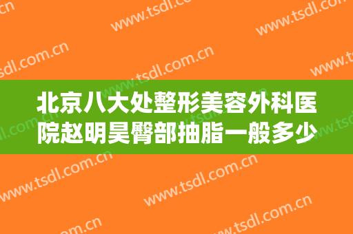 北京八大处整形美容外科医院赵明昊臀部抽脂一般多少费用?贵不贵?(北京整形医院面部吸脂)