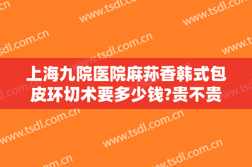 上海九院医院麻荪香韩式包皮环切术要多少钱?贵不贵?