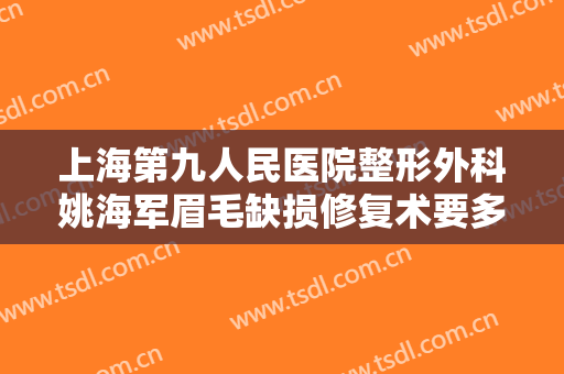 上海第九人民医院整形外科姚海军眉毛缺损修复术要多少钱?需要多久恢复?