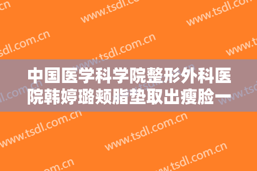 中国医学科学院整形外科医院韩婷璐颊脂垫取出瘦脸一般价位是多少费用?效果怎么样?