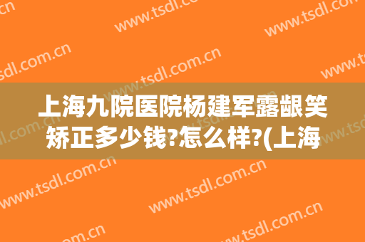 上海九院医院杨建军露龈笑矫正多少钱?怎么样?(上海九院露龈笑手术)