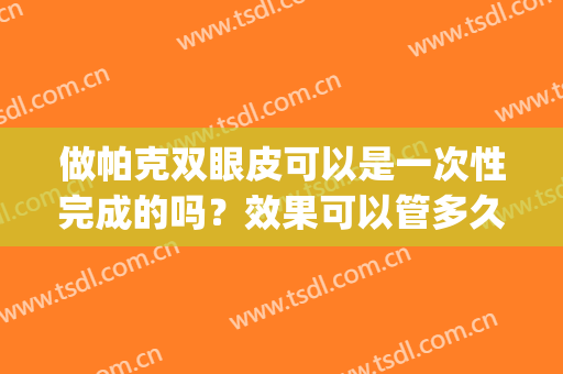 做帕克双眼皮可以是一次性完成的吗？效果可以管多久？(双眼皮帕克法失败图片)