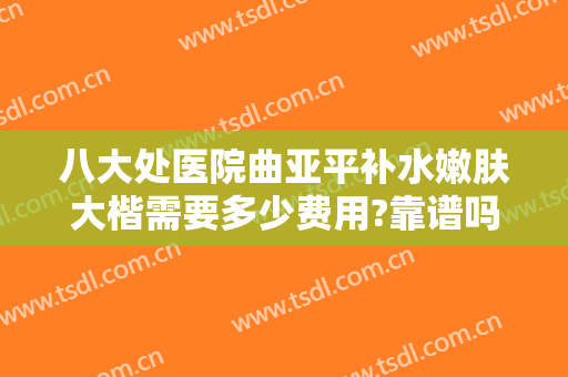 八大处医院曲亚平补水嫩肤大楷需要多少费用?靠谱吗?