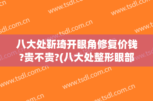 八大处靳琦开眼角修复价钱?贵不贵?(八大处整形眼部修复专家)