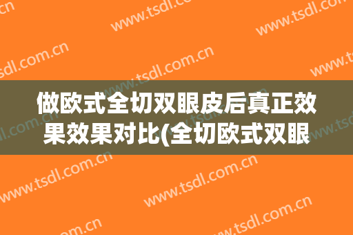做欧式全切双眼皮后真正效果效果对比(全切欧式双眼皮可以改自然的吗)