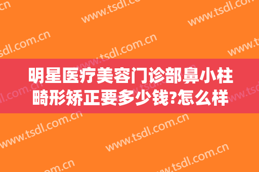 明星医疗美容门诊部鼻小柱畸形矫正要多少钱?怎么样?(鼻小柱下垂矫正多少钱)