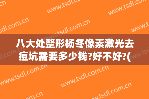 八大处整形杨冬像素激光去痘坑需要多少钱?好不好?(激光祛痘坑祛痘价格)