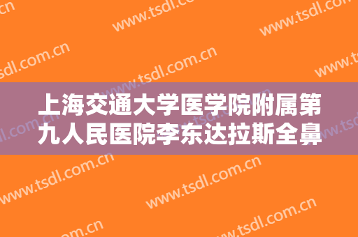 上海交通大学医学院附属第九人民医院李东达拉斯全鼻整形大楷需要多少钱?需要多久恢复?
