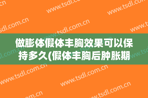 做膨体假体丰胸效果可以保持多久(假体丰胸后肿胀期多久)