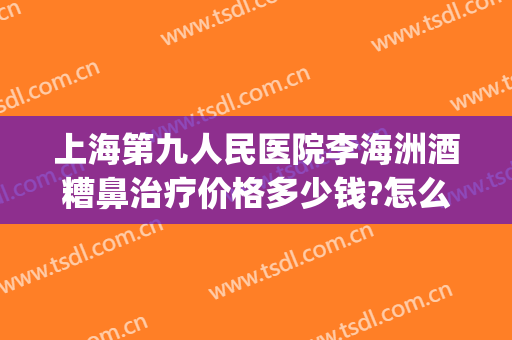 上海第九人民医院李海洲酒糟鼻治疗价格多少钱?怎么样?(上海九院看酒糟鼻好不好)