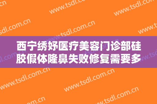 西宁绣妤医疗美容门诊部硅胶假体隆鼻失败修复需要多少费用?有哪些优势?