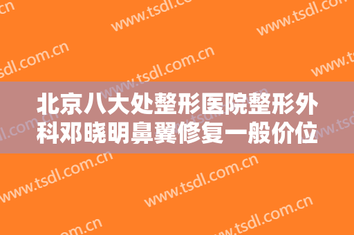 北京八大处整形医院整形外科邓晓明鼻翼修复一般价位是多少费用?怎么样?