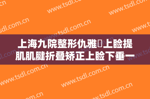 上海九院整形仇雅璟上睑提肌肌腱折叠矫正上睑下垂一般多少钱?靠谱吗?