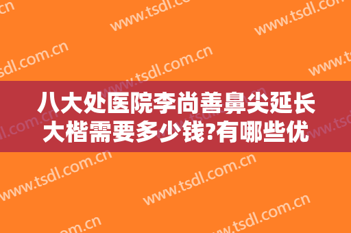 八大处医院李尚善鼻尖延长大楷需要多少钱?有哪些优势?