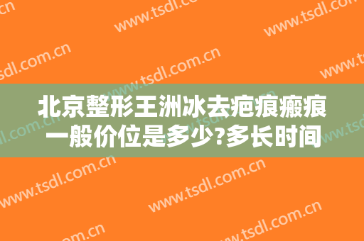 北京整形王洲冰去疤痕瘢痕一般价位是多少?多长时间恢复?