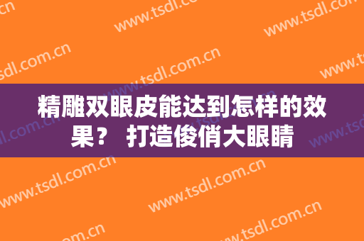 精雕双眼皮能达到怎样的效果？ 打造俊俏大眼睛