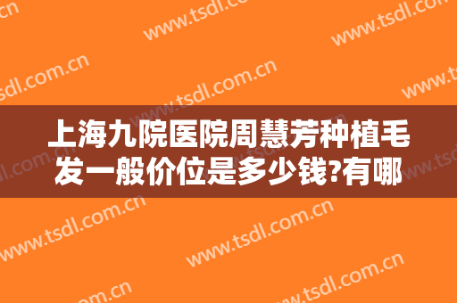 上海九院医院周慧芳种植毛发一般价位是多少钱?有哪些优势?