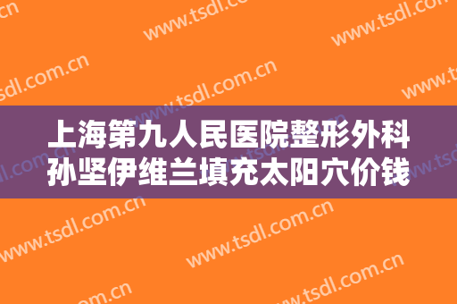 上海第九人民医院整形外科孙坚伊维兰填充太阳穴价钱?怎么样?