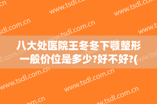 八大处医院王冬冬下颚整形一般价位是多少?好不好?(八大处整形医院北院)