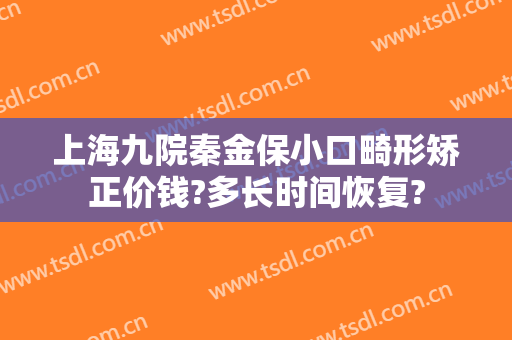 上海九院秦金保小口畸形矫正价钱?多长时间恢复?