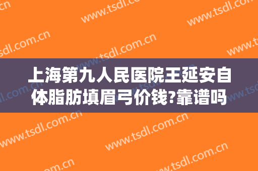 上海第九人民医院王延安自体脂肪填眉弓价钱?靠谱吗?(上海九院 脂肪填充 价格)