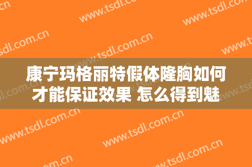 康宁玛格丽特假体隆胸如何才能保证效果 怎么得到魅力身姿