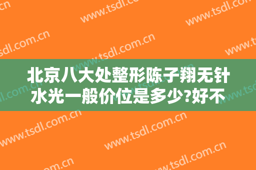 北京八大处整形陈子翔无针水光一般价位是多少?好不好?