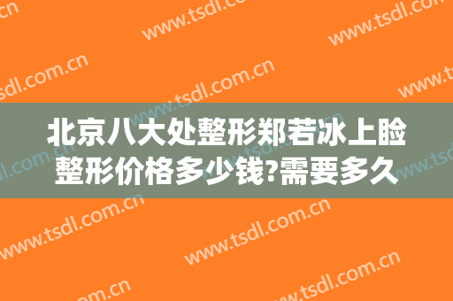 北京八大处整形郑若冰上睑整形价格多少钱?需要多久恢复?(北京八大处整形双眼皮多少钱)