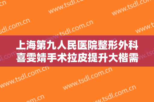 上海第九人民医院整形外科喜雯婧手术拉皮提升大楷需要多少钱?好不好?