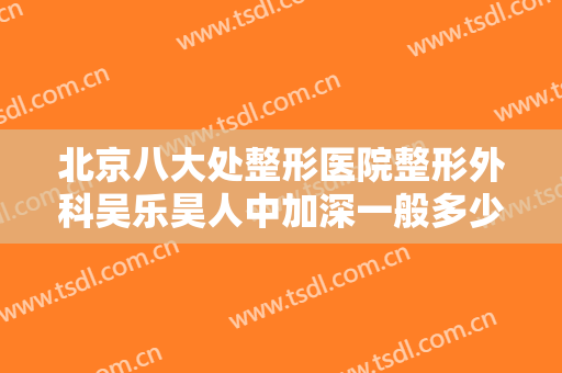 北京八大处整形医院整形外科吴乐昊人中加深一般多少费用?好不好?